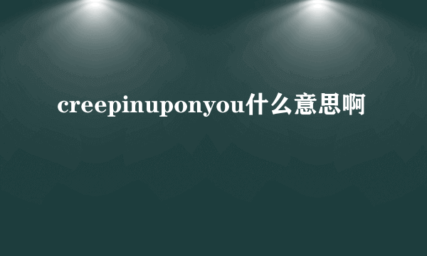 creepinuponyou什么意思啊