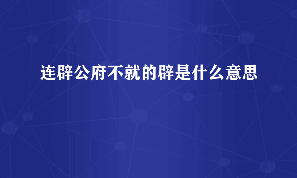 连辟公府不就的辟是什么意思