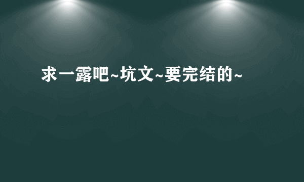 求一露吧~坑文~要完结的~