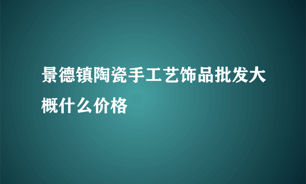 景德镇陶瓷手工艺饰品批发大概什么价格