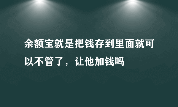 余额宝就是把钱存到里面就可以不管了，让他加钱吗