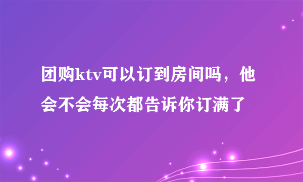 团购ktv可以订到房间吗，他会不会每次都告诉你订满了