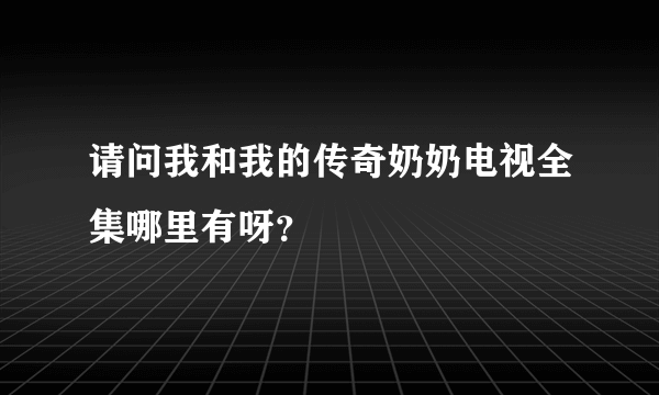 请问我和我的传奇奶奶电视全集哪里有呀？