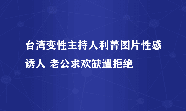 台湾变性主持人利菁图片性感诱人 老公求欢缺遭拒绝