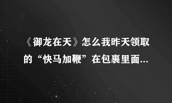 《御龙在天》怎么我昨天领取的“快马加鞭”在包裹里面却不见了？还有“瞬补药”也不见了？《御龙在天》