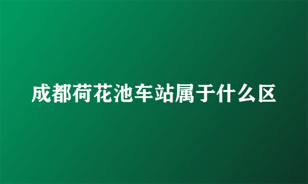 成都荷花池车站属于什么区