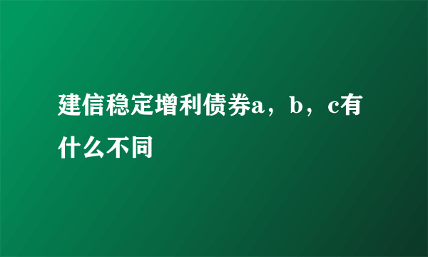 建信稳定增利债券a，b，c有什么不同