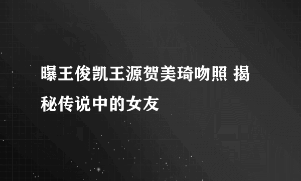 曝王俊凯王源贺美琦吻照 揭秘传说中的女友