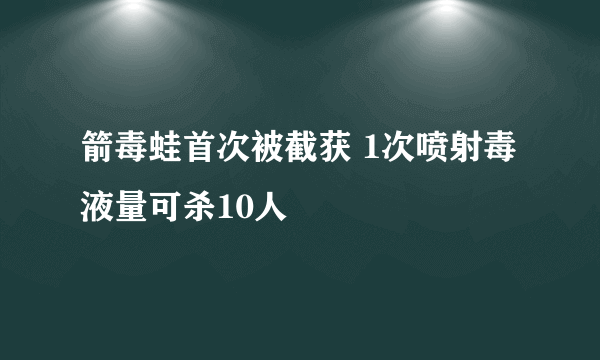 箭毒蛙首次被截获 1次喷射毒液量可杀10人