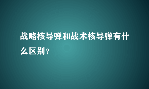 战略核导弹和战术核导弹有什么区别？