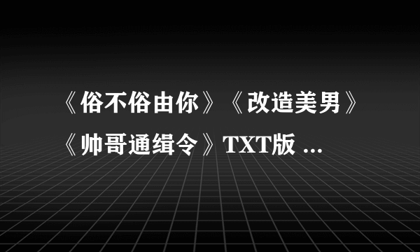 《俗不俗由你》《改造美男》《帅哥通缉令》TXT版 其他的·多多益善····