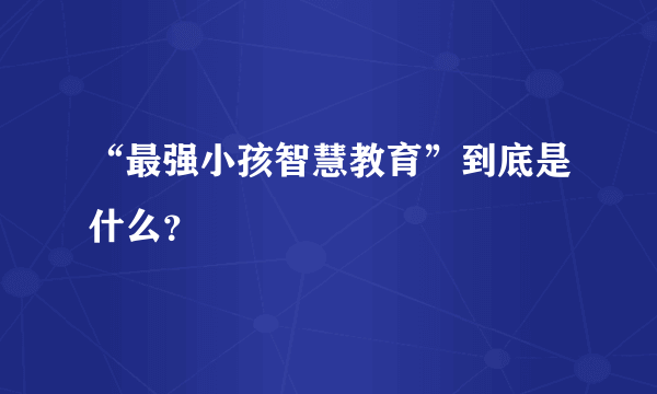 “最强小孩智慧教育”到底是什么？