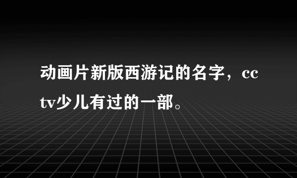 动画片新版西游记的名字，cctv少儿有过的一部。