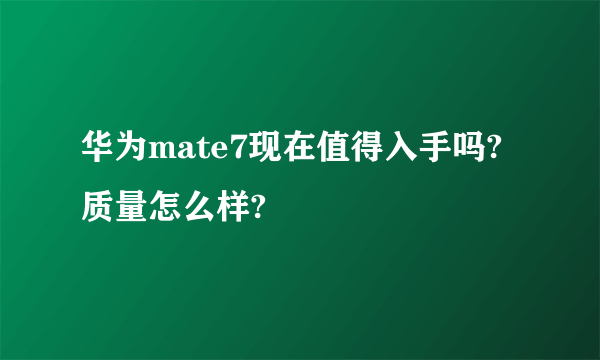 华为mate7现在值得入手吗?质量怎么样?