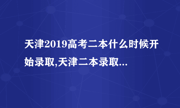 天津2019高考二本什么时候开始录取,天津二本录取结果查询时间