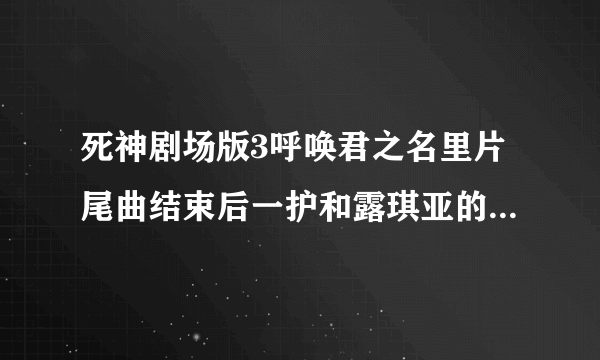 死神剧场版3呼唤君之名里片尾曲结束后一护和露琪亚的对话是什么？