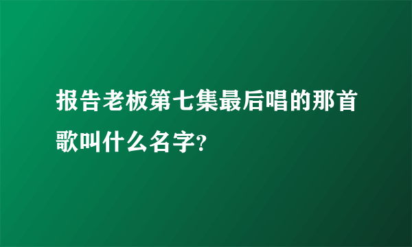 报告老板第七集最后唱的那首歌叫什么名字？