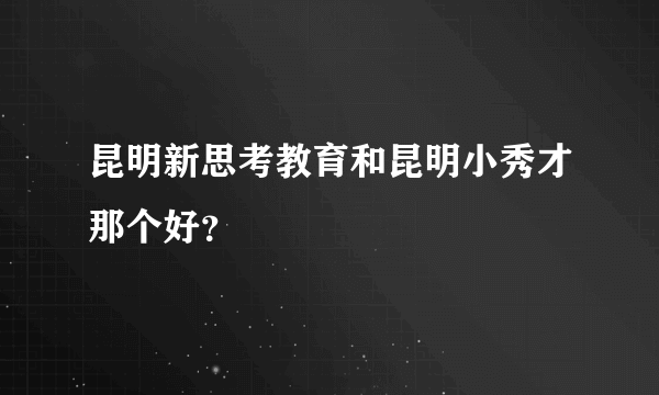 昆明新思考教育和昆明小秀才那个好？