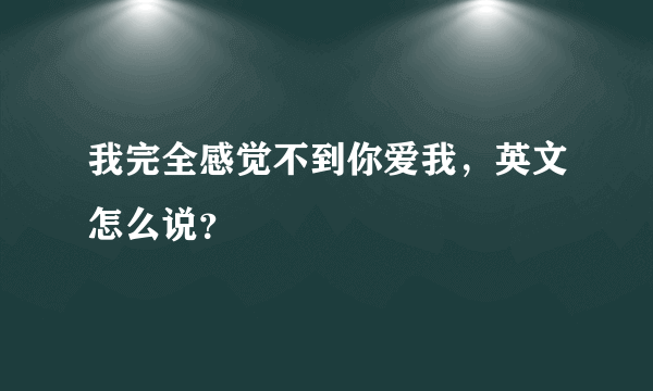 我完全感觉不到你爱我，英文怎么说？