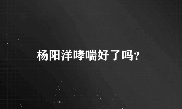 杨阳洋哮喘好了吗？