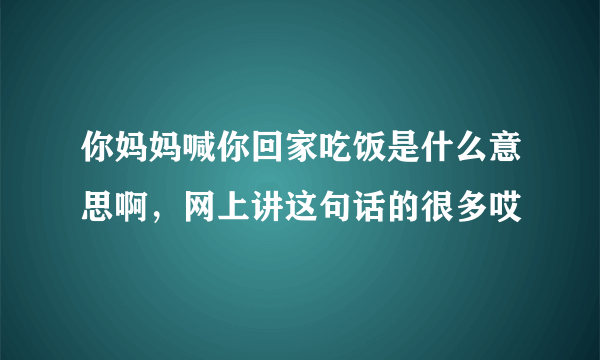 你妈妈喊你回家吃饭是什么意思啊，网上讲这句话的很多哎