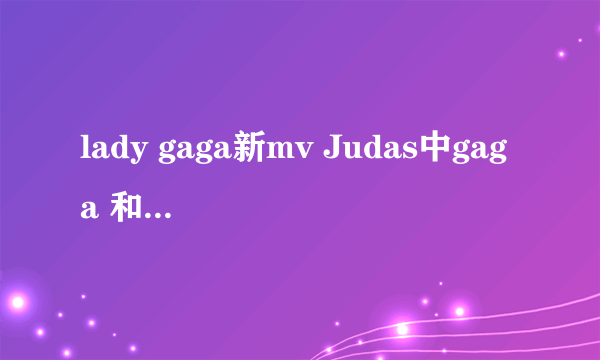 lady gaga新mv Judas中gaga 和那个比较好看的男的坐同一辆摩托车，那男的是谁啊？这mv 啥意思？