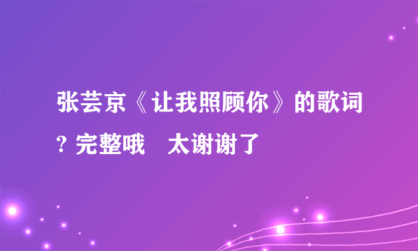 张芸京《让我照顾你》的歌词? 完整哦   太谢谢了