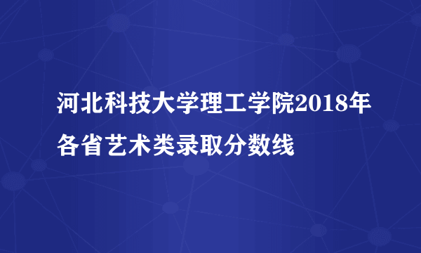 河北科技大学理工学院2018年各省艺术类录取分数线