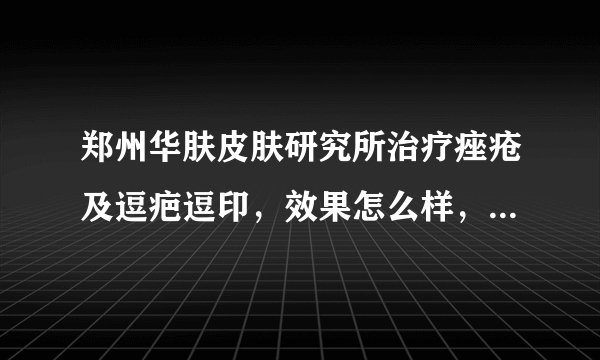 郑州华肤皮肤研究所治疗痤疮及逗疤逗印，效果怎么样，费用如何？