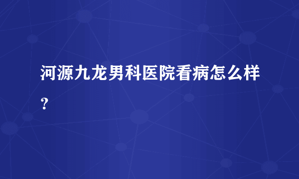 河源九龙男科医院看病怎么样？