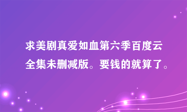 求美剧真爱如血第六季百度云全集未删减版。要钱的就算了。