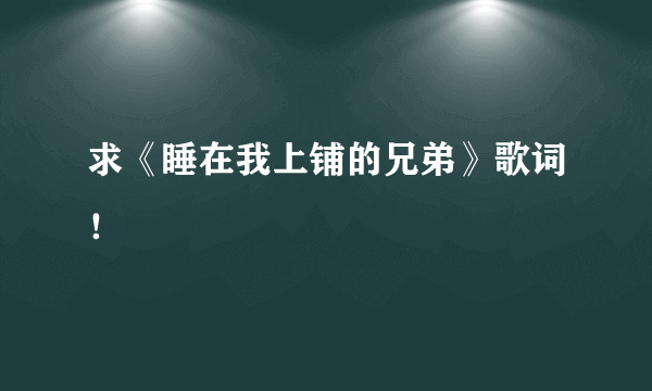 求《睡在我上铺的兄弟》歌词！