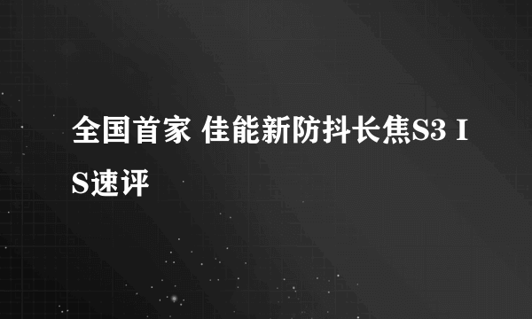 全国首家 佳能新防抖长焦S3 IS速评