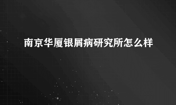 南京华厦银屑病研究所怎么样