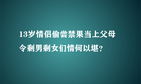 13岁情侣偷尝禁果当上父母 令剩男剩女们情何以堪？