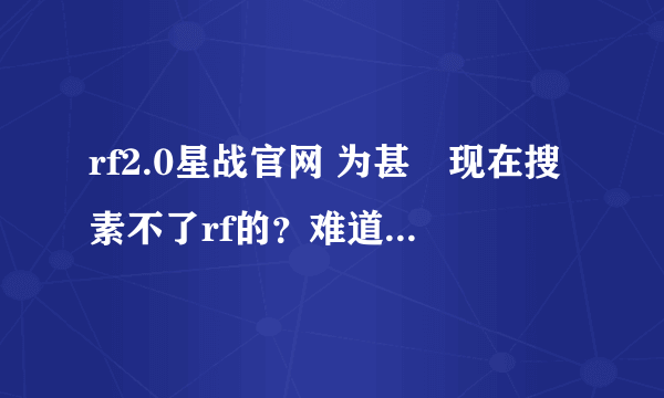 rf2.0星战官网 为甚嚒现在搜素不了rf的？难道rf不能玩了吗？知道的请告诉我吧！