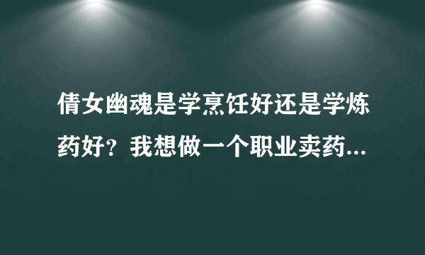 倩女幽魂是学烹饪好还是学炼药好？我想做一个职业卖药的！请问学哪个技能好，以及一些畅销的药都说一下