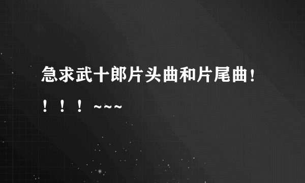 急求武十郎片头曲和片尾曲！！！！~~~