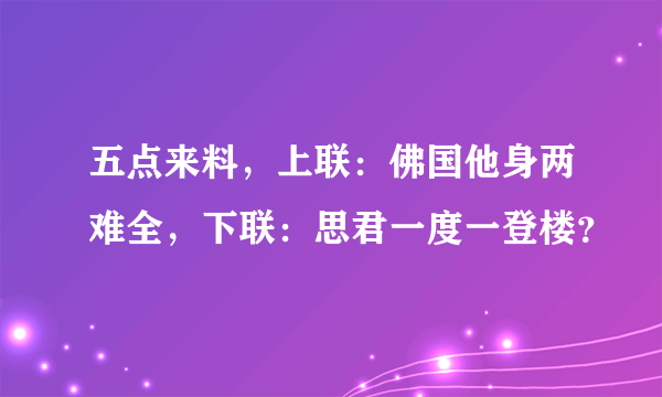 五点来料，上联：佛国他身两难全，下联：思君一度一登楼？