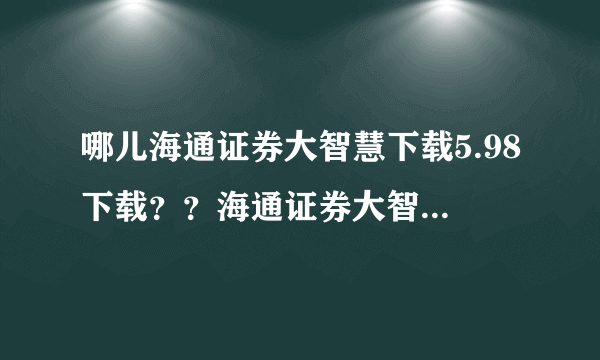 哪儿海通证券大智慧下载5.98下载？？海通证券大智慧下载最新版？