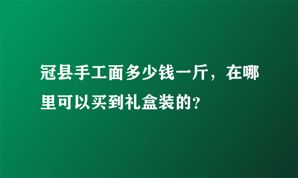 冠县手工面多少钱一斤，在哪里可以买到礼盒装的？