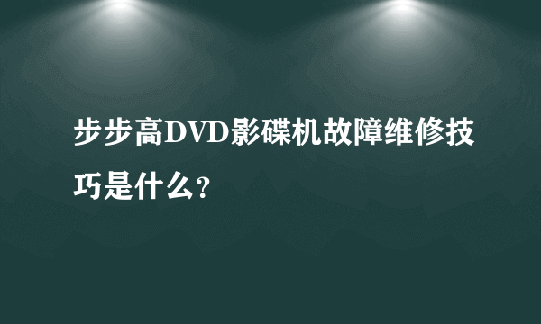 步步高DVD影碟机故障维修技巧是什么？