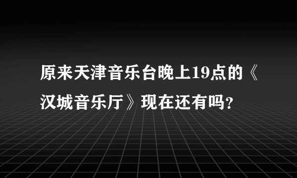 原来天津音乐台晚上19点的《汉城音乐厅》现在还有吗？