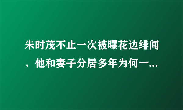 朱时茂不止一次被曝花边绯闻，他和妻子分居多年为何一直不离婚？_飞外网