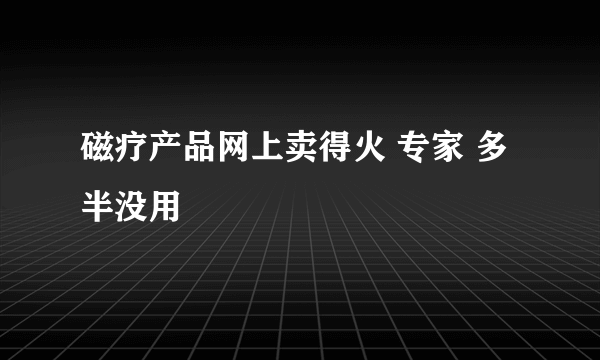 磁疗产品网上卖得火 专家 多半没用