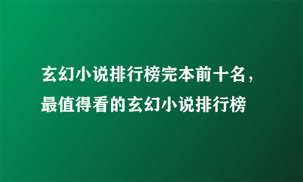 玄幻小说排行榜完本前十名，最值得看的玄幻小说排行榜