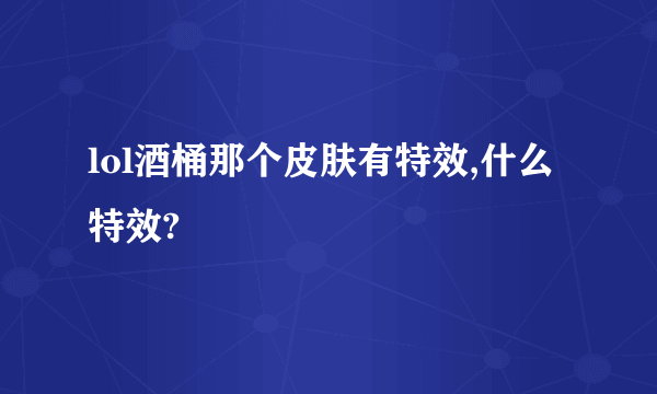 lol酒桶那个皮肤有特效,什么特效?