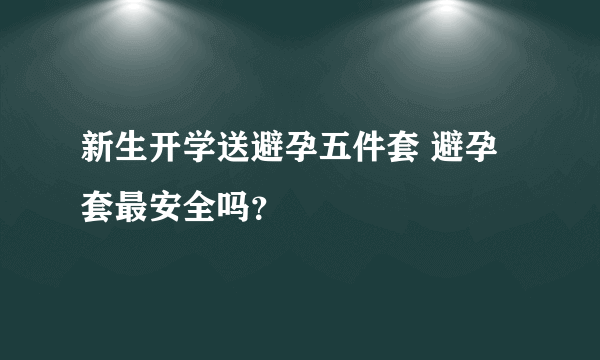 新生开学送避孕五件套 避孕套最安全吗？