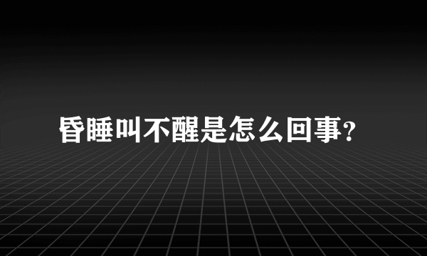 昏睡叫不醒是怎么回事？