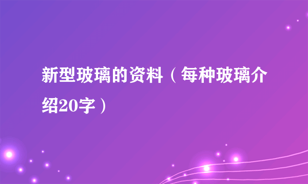 新型玻璃的资料（每种玻璃介绍20字）